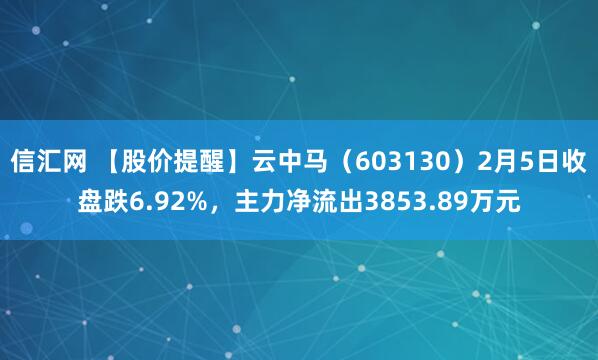 信汇网 【股价提醒】云中马（603130）2月5日收盘跌6.92%，主力净流出3853.89万元