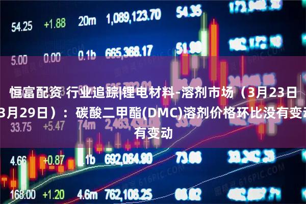 恒富配资 行业追踪|锂电材料-溶剂市场（3月23日-3月29日）：碳酸二甲酯(DMC)溶剂价格环比没有变动