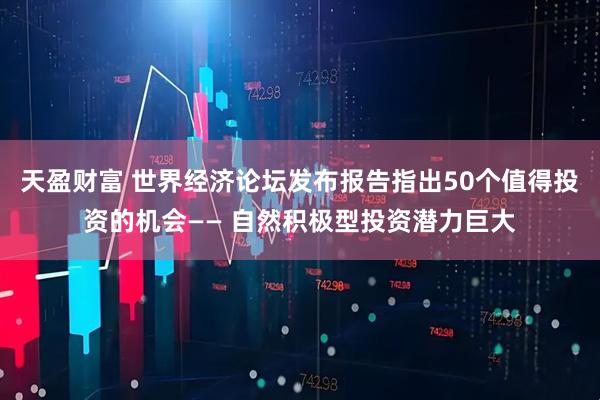 天盈财富 世界经济论坛发布报告指出50个值得投资的机会—— 自然积极型投资潜力巨大