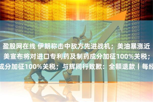 盈股网在线 伊朗称击中敌方先进战机；美油暴涨近12%，特斯拉跌超5%；美宣布将对进口专利药及制药成分加征100%关税；与辉同行致歉：全额退款丨每经早参