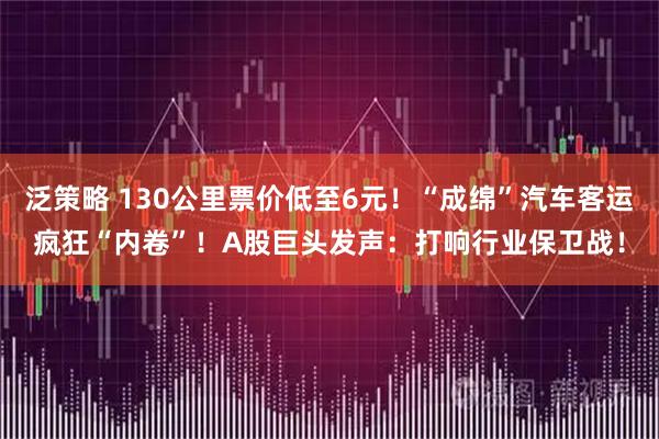 泛策略 130公里票价低至6元！“成绵”汽车客运疯狂“内卷”！A股巨头发声：打响行业保卫战！
