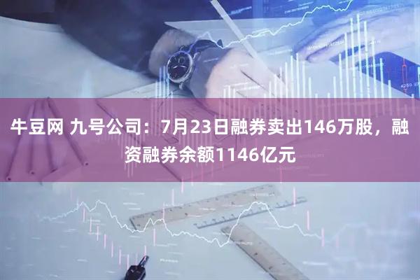 牛豆网 九号公司：7月23日融券卖出146万股，融资融券余额1146亿元