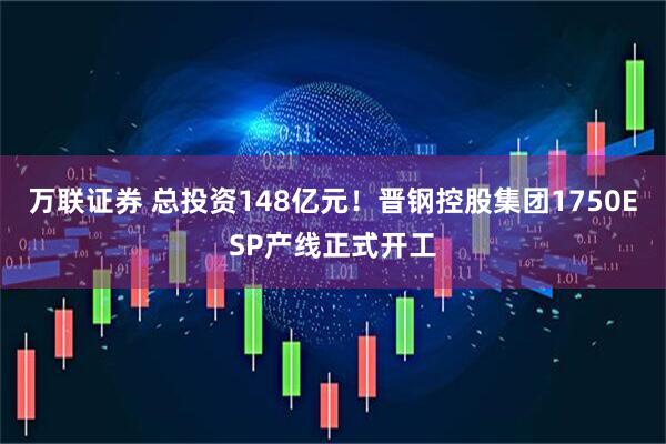 万联证券 总投资148亿元！晋钢控股集团1750ESP产线正式开工