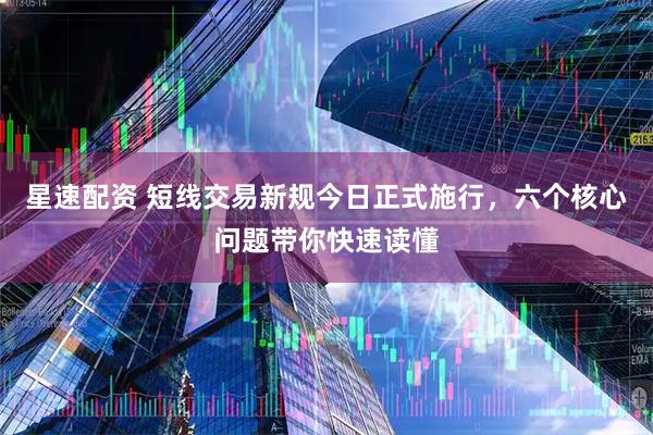星速配资 短线交易新规今日正式施行,六个核心问题带你快速读懂