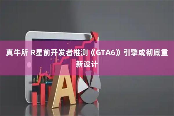 真牛所 R星前开发者推测《GTA6》引擎或彻底重新设计