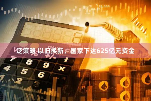 泛策略 以旧换新,国家下达625亿元资金