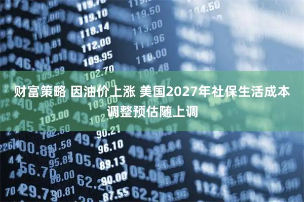 财富策略 因油价上涨 美国2027年社保生活成本调整预估随上调