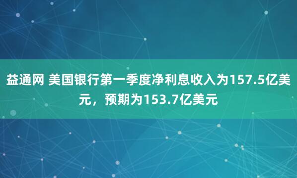 益通网 美国银行第一季度净利息收入为157.5亿美元，预期为153.7亿美元